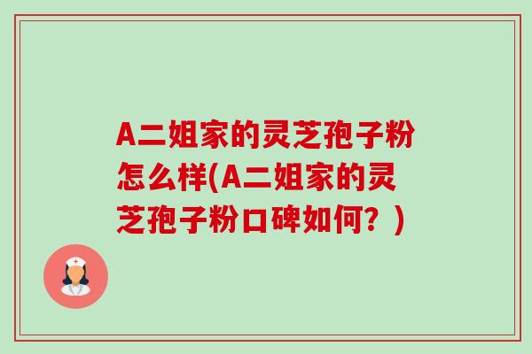 A二姐家的灵芝孢子粉怎么样(A二姐家的灵芝孢子粉口碑如何?)-第1张图片-卓越灵芝孢子粉 A二姐家的灵芝孢子粉怎么样(A二姐家的灵芝孢子粉口碑如何?)-第1张图片-卓越灵芝孢子粉