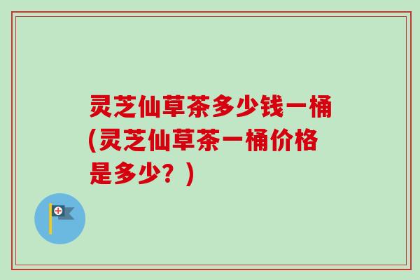灵芝仙草茶多少钱一桶(灵芝仙草茶一桶价格是多少?)-第1张图片-卓越灵芝孢子粉 灵芝仙草茶多少钱一桶(灵芝仙草茶一桶价格是多少?)-第1张图片-卓越灵芝孢子粉