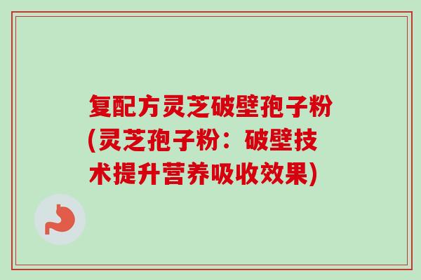 复配方灵芝破壁孢子粉(灵芝孢子粉:破壁技术提升营养吸收效果)-第1张图片-卓越灵芝孢子粉 复配方灵芝破壁孢子粉(灵芝孢子粉:破壁技术提升营养吸收效果)-第1张图片-卓越灵芝孢子粉