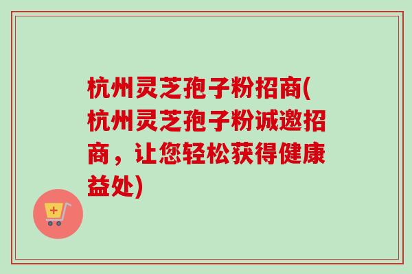 杭州灵芝孢子粉招商(杭州灵芝孢子粉诚邀招商，让您轻松获得健康益处)-第1张图片-卓越灵芝孢子粉
