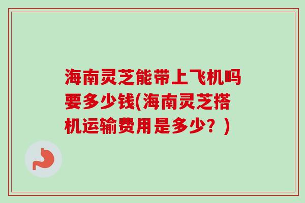 海南灵芝能带上飞机吗要多少钱(海南灵芝搭机运输费用是多少?)-第1张图片-卓越灵芝孢子粉 海南灵芝能带上飞机吗要多少钱(海南灵芝搭机运输费用是多少?)-第1张图片-卓越灵芝孢子粉