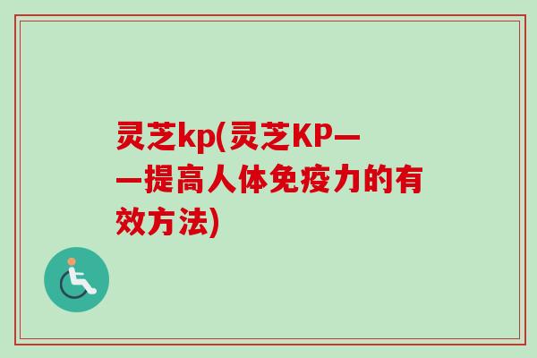 灵芝kp(灵芝KP——提高人体免疫力的有效方法)-第1张图片-卓越灵芝孢子粉 灵芝kp(灵芝KP——提高人体免疫力的有效方法)-第1张图片-卓越灵芝孢子粉