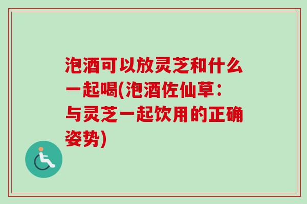 泡酒可以放灵芝和什么一起喝(泡酒佐仙草:与灵芝一起饮用的正确姿势)-第1张图片-卓越灵芝孢子粉 泡酒可以放灵芝和什么一起喝(泡酒佐仙草:与灵芝一起饮用的正确姿势)-第1张图片-卓越灵芝孢子粉