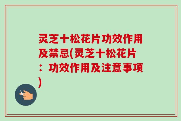 灵芝十松花片功效作用及禁忌(灵芝十松花片：功效作用及注意事项)-第1张图片-卓越灵芝孢子粉