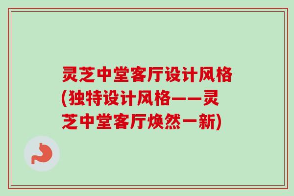 灵芝中堂客厅设计风格(独特设计风格——灵芝中堂客厅焕然一新)-第1张图片-卓越灵芝孢子粉 灵芝中堂客厅设计风格(独特设计风格——灵芝中堂客厅焕然一新)-第1张图片-卓越灵芝孢子粉