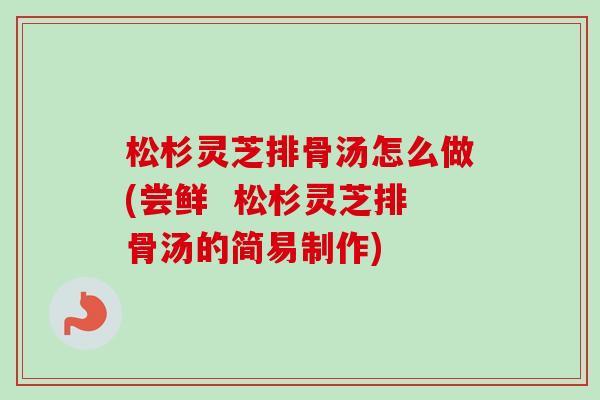 松杉灵芝排骨汤怎么做(尝鲜 松杉灵芝排骨汤的简易制作)-第1张图片-卓越灵芝孢子粉 松杉灵芝排骨汤怎么做(尝鲜 松杉灵芝排骨汤的简易制作)-第1张图片-卓越灵芝孢子粉