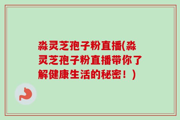 淼灵芝孢子粉直播(淼灵芝孢子粉直播带你了解健康生活的秘密!)-第1张图片-卓越灵芝孢子粉 淼灵芝孢子粉直播(淼灵芝孢子粉直播带你了解健康生活的秘密!)-第1张图片-卓越灵芝孢子粉