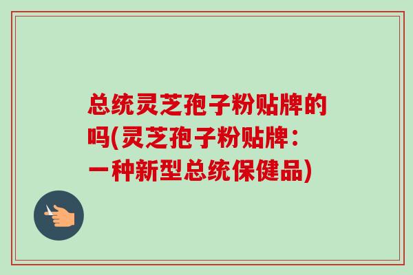 总统灵芝孢子粉贴牌的吗(灵芝孢子粉贴牌：一种新型总统保健品)-第1张图片-卓越灵芝孢子粉