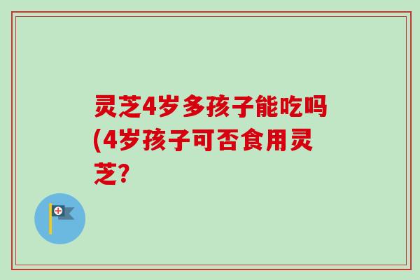 灵芝4岁多孩子能吃吗(4岁孩子可否食用灵芝？-第1张图片-卓越灵芝孢子粉