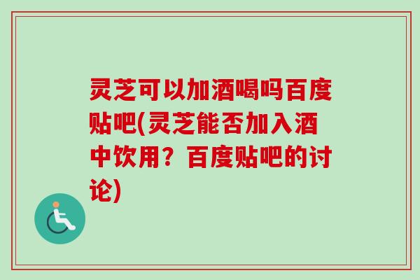 灵芝可以加酒喝吗百度贴吧(灵芝能否加入酒中饮用?百度贴吧的讨论)-第1张图片-卓越灵芝孢子粉 灵芝可以加酒喝吗百度贴吧(灵芝能否加入酒中饮用?百度贴吧的讨论)-第1张图片-卓越灵芝孢子粉