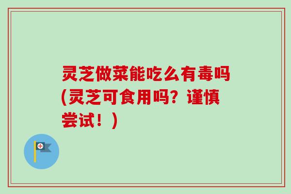 灵芝做菜能吃么有毒吗(灵芝可食用吗?谨慎尝试!)-第1张图片-卓越灵芝孢子粉 灵芝做菜能吃么有毒吗(灵芝可食用吗?谨慎尝试!)-第1张图片-卓越灵芝孢子粉