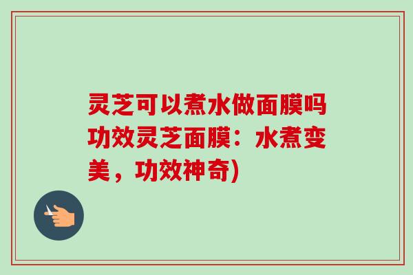灵芝可以煮水做面膜吗功效灵芝面膜:水煮变美,功效神奇)-第1张图片-卓越灵芝孢子粉 灵芝可以煮水做面膜吗功效灵芝面膜:水煮变美,功效神奇)-第1张图片-卓越灵芝孢子粉