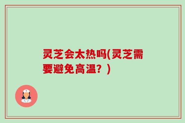 灵芝会太热吗(灵芝需要避免高温?)-第1张图片-卓越灵芝孢子粉 灵芝会太热吗(灵芝需要避免高温?)-第1张图片-卓越灵芝孢子粉