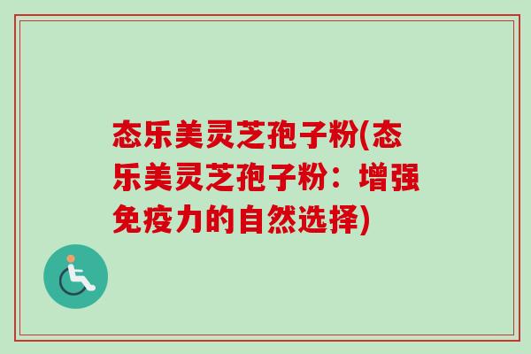 态乐美灵芝孢子粉(态乐美灵芝孢子粉:增强免疫力的自然选择)-第1张图片-卓越灵芝孢子粉 态乐美灵芝孢子粉(态乐美灵芝孢子粉:增强免疫力的自然选择)-第1张图片-卓越灵芝孢子粉