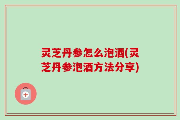 灵芝丹参怎么泡酒(灵芝丹参泡酒方法分享)-第1张图片-卓越灵芝孢子粉 灵芝丹参怎么泡酒(灵芝丹参泡酒方法分享)-第1张图片-卓越灵芝孢子粉