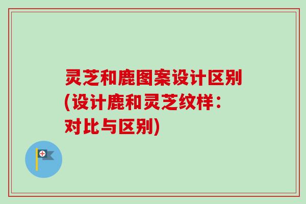 灵芝和鹿图案设计区别(设计鹿和灵芝纹样:对比与区别)-第1张图片-卓越灵芝孢子粉 灵芝和鹿图案设计区别(设计鹿和灵芝纹样:对比与区别)-第1张图片-卓越灵芝孢子粉