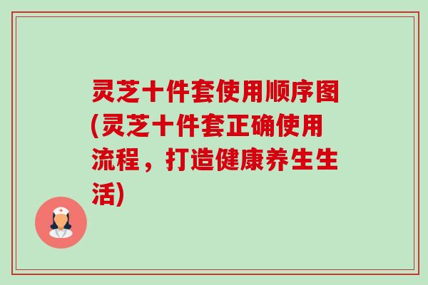 灵芝十件套使用顺序图(灵芝十件套正确使用流程,打造健康养生生活)-第1张图片-卓越灵芝孢子粉 灵芝十件套使用顺序图(灵芝十件套正确使用流程,打造健康养生生活)-第1张图片-卓越灵芝孢子粉