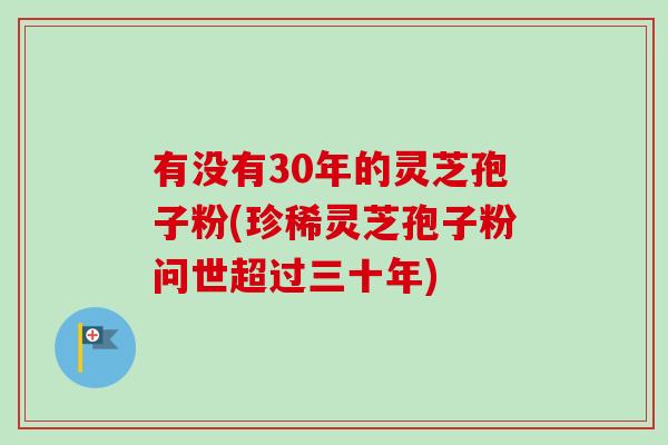 有没有30年的灵芝孢子粉(珍稀灵芝孢子粉问世超过三十年)-第1张图片-卓越灵芝孢子粉 有没有30年的灵芝孢子粉(珍稀灵芝孢子粉问世超过三十年)-第1张图片-卓越灵芝孢子粉