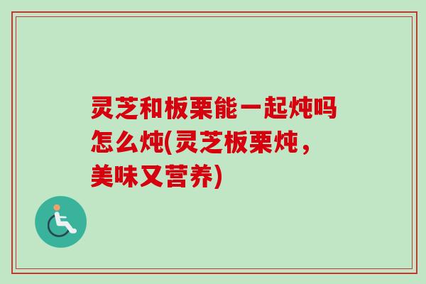 灵芝和板栗能一起炖吗怎么炖(灵芝板栗炖,美味又营养)-第1张图片-卓越灵芝孢子粉 灵芝和板栗能一起炖吗怎么炖(灵芝板栗炖,美味又营养)-第1张图片-卓越灵芝孢子粉