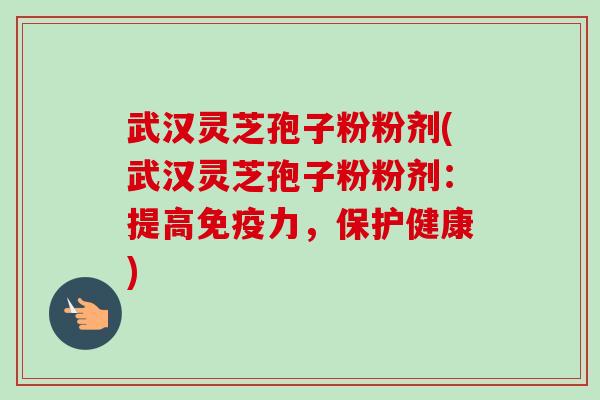 武汉灵芝孢子粉粉剂(武汉灵芝孢子粉粉剂：提高免疫力，保护健康)-第1张图片-卓越灵芝孢子粉