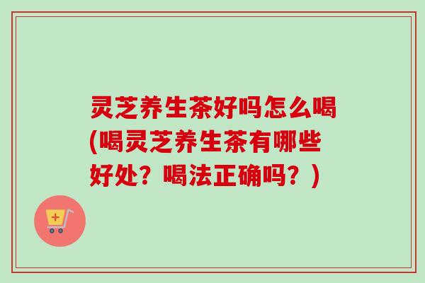 灵芝养生茶好吗怎么喝(喝灵芝养生茶有哪些好处？喝法正确吗？)-第1张图片-卓越灵芝孢子粉