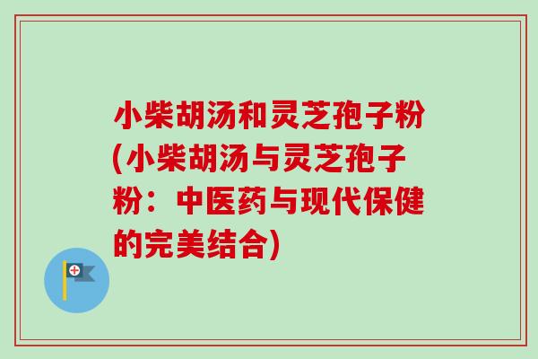 小柴胡汤和灵芝孢子粉(小柴胡汤与灵芝孢子粉:中医药与现代保健的完美结合)-第1张图片-卓越灵芝孢子粉 小柴胡汤和灵芝孢子粉(小柴胡汤与灵芝孢子粉:中医药与现代保健的完美结合)-第1张图片-卓越灵芝孢子粉
