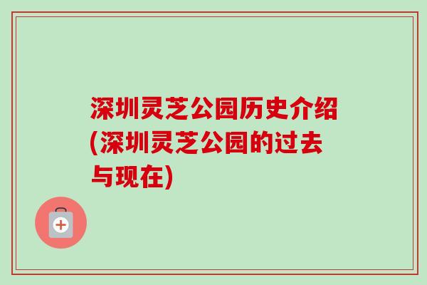 深圳灵芝公园历史介绍(深圳灵芝公园的过去与现在)-第1张图片-卓越灵芝孢子粉