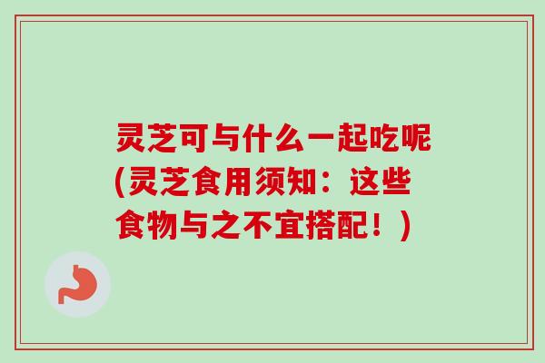 灵芝可与什么一起吃呢(灵芝食用须知:这些食物与之不宜搭配!)-第1张图片-卓越灵芝孢子粉 灵芝可与什么一起吃呢(灵芝食用须知:这些食物与之不宜搭配!)-第1张图片-卓越灵芝孢子粉