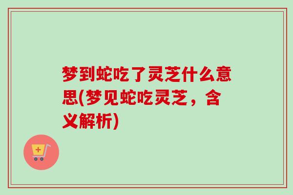 梦到蛇吃了灵芝什么意思(梦见蛇吃灵芝,含义解析)-第1张图片-卓越灵芝孢子粉 梦到蛇吃了灵芝什么意思(梦见蛇吃灵芝,含义解析)-第1张图片-卓越灵芝孢子粉