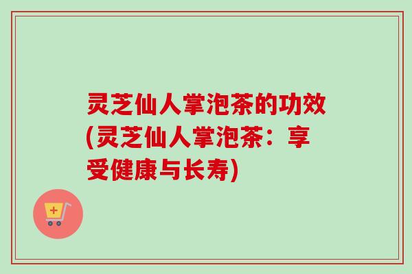 灵芝仙人掌泡茶的功效(灵芝仙人掌泡茶:享受健康与长寿)-第1张图片-卓越灵芝孢子粉 灵芝仙人掌泡茶的功效(灵芝仙人掌泡茶:享受健康与长寿)-第1张图片-卓越灵芝孢子粉