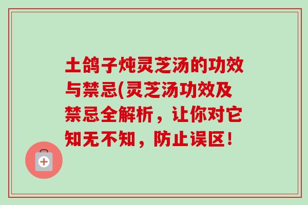 土鸽子炖灵芝汤的功效与禁忌(灵芝汤功效及禁忌全解析,让你对它知无不知,防止误区!-第1张图片-卓越灵芝孢子粉 土鸽子炖灵芝汤的功效与禁忌(灵芝汤功效及禁忌全解析,让你对它知无不知,防止误区!-第1张图片-卓越灵芝孢子粉