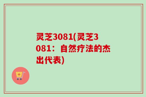 灵芝3081(灵芝3081：自然疗法的杰出代表)-第1张图片-卓越灵芝孢子粉