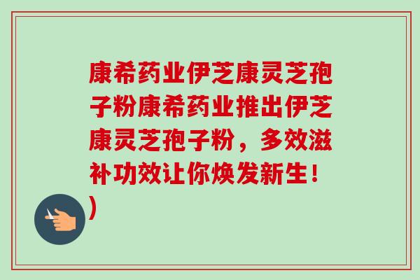 康希药业伊芝康灵芝孢子粉康希药业推出伊芝康灵芝孢子粉,多效滋补功效让你焕发新生!)-第1张图片-卓越灵芝孢子粉 康希药业伊芝康灵芝孢子粉康希药业推出伊芝康灵芝孢子粉,多效滋补功效让你焕发新生!)-第1张图片-卓越灵芝孢子粉