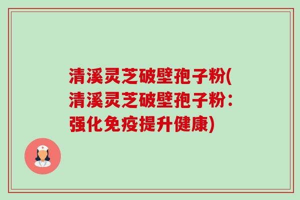 清溪灵芝破壁孢子粉(清溪灵芝破壁孢子粉:强化免疫提升健康)-第1张图片-卓越灵芝孢子粉 清溪灵芝破壁孢子粉(清溪灵芝破壁孢子粉:强化免疫提升健康)-第1张图片-卓越灵芝孢子粉