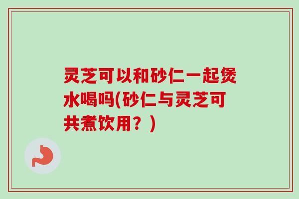 灵芝可以和砂仁一起煲水喝吗(砂仁与灵芝可共煮饮用?)-第1张图片-卓越灵芝孢子粉 灵芝可以和砂仁一起煲水喝吗(砂仁与灵芝可共煮饮用?)-第1张图片-卓越灵芝孢子粉
