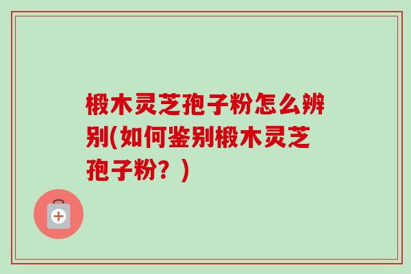 椴木灵芝孢子粉怎么辨别(如何鉴别椴木灵芝孢子粉?)-第1张图片-卓越灵芝孢子粉 椴木灵芝孢子粉怎么辨别(如何鉴别椴木灵芝孢子粉?)-第1张图片-卓越灵芝孢子粉