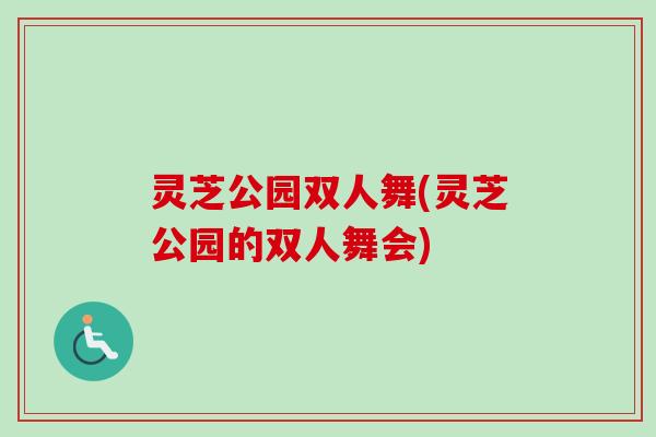 灵芝公园双人舞(灵芝公园的双人舞会)-第1张图片-卓越灵芝孢子粉 灵芝公园双人舞(灵芝公园的双人舞会)-第1张图片-卓越灵芝孢子粉