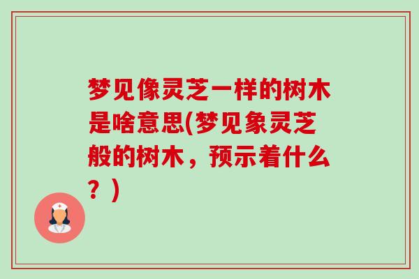 梦见像灵芝一样的树木是啥意思(梦见象灵芝般的树木,预示着什么?)-第1张图片-卓越灵芝孢子粉 梦见像灵芝一样的树木是啥意思(梦见象灵芝般的树木,预示着什么?)-第1张图片-卓越灵芝孢子粉