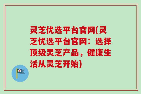 灵芝优选平台官网(灵芝优选平台官网：选择顶级灵芝产品，健康生活从灵芝开始)-第1张图片-卓越灵芝孢子粉