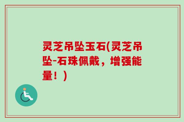 灵芝吊坠玉石(灵芝吊坠-石珠佩戴，增强能量！)-第1张图片-卓越灵芝孢子粉