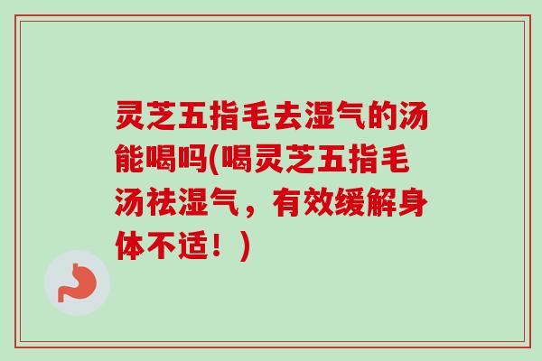 灵芝五指毛去湿气的汤能喝吗(喝灵芝五指毛汤祛湿气,有效缓解身体不适!)-第1张图片-卓越灵芝孢子粉 灵芝五指毛去湿气的汤能喝吗(喝灵芝五指毛汤祛湿气,有效缓解身体不适!)-第1张图片-卓越灵芝孢子粉