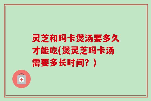 灵芝和玛卡煲汤要多久才能吃(煲灵芝玛卡汤需要多长时间?)-第1张图片-卓越灵芝孢子粉 灵芝和玛卡煲汤要多久才能吃(煲灵芝玛卡汤需要多长时间?)-第1张图片-卓越灵芝孢子粉