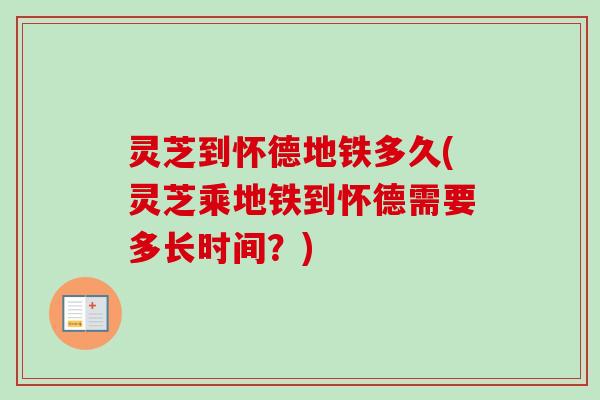 灵芝到怀德地铁多久(灵芝乘地铁到怀德需要多长时间？)-第1张图片-卓越灵芝孢子粉
