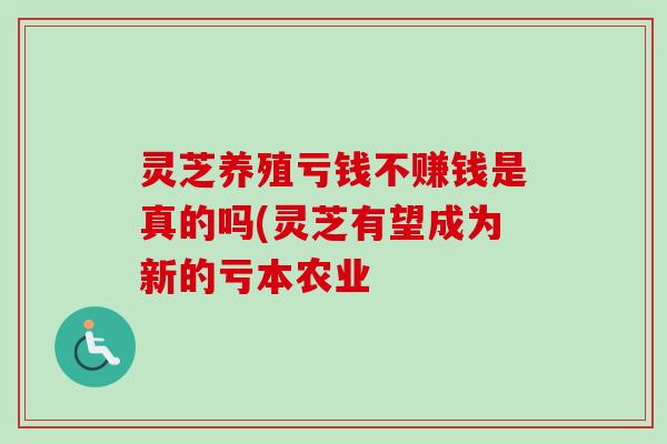 灵芝养殖亏钱不赚钱是真的吗(灵芝有望成为新的亏本农业-第1张图片-卓越灵芝孢子粉 灵芝养殖亏钱不赚钱是真的吗(灵芝有望成为新的亏本农业-第1张图片-卓越灵芝孢子粉