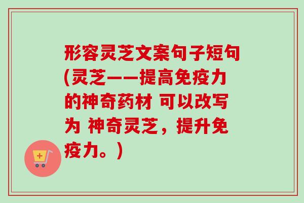 形容灵芝文案句子短句(灵芝——提高免疫力的神奇药材 可以改写为 神奇灵芝,提升免疫力。)-第1张图片-卓越灵芝孢子粉 形容灵芝文案句子短句(灵芝——提高免疫力的神奇药材 可以改写为 神奇灵芝,提升免疫力。)-第1张图片-卓越灵芝孢子粉