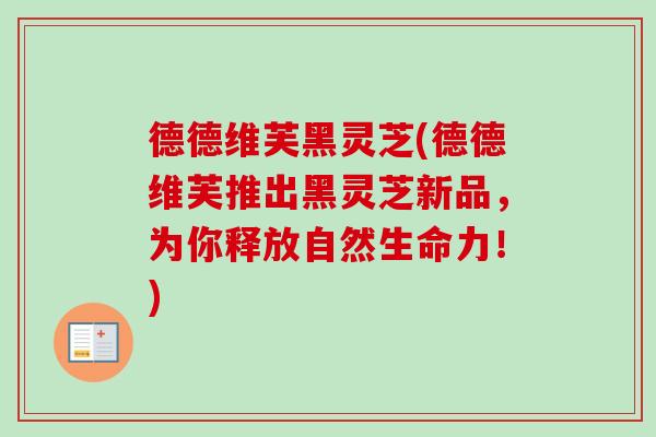 德德维芙黑灵芝(德德维芙推出黑灵芝新品,为你释放自然生命力!)-第1张图片-卓越灵芝孢子粉 德德维芙黑灵芝(德德维芙推出黑灵芝新品,为你释放自然生命力!)-第1张图片-卓越灵芝孢子粉