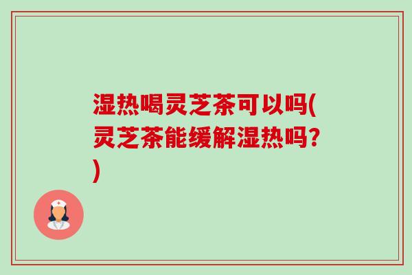 湿热喝灵芝茶可以吗(灵芝茶能缓解湿热吗？)-第1张图片-卓越灵芝孢子粉
