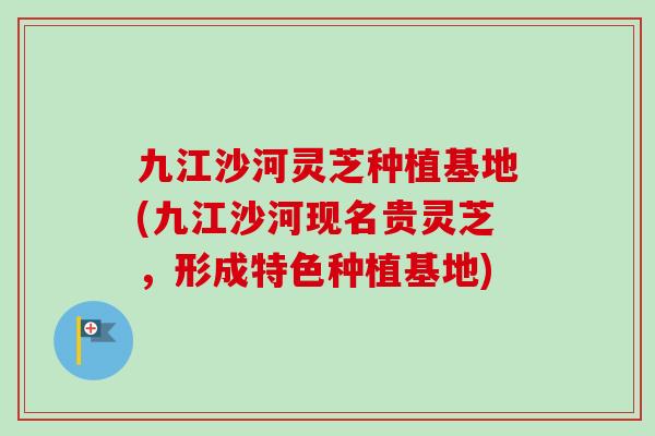 九江沙河灵芝种植基地(九江沙河现名贵灵芝,形成特色种植基地)-第1张图片-卓越灵芝孢子粉 九江沙河灵芝种植基地(九江沙河现名贵灵芝,形成特色种植基地)-第1张图片-卓越灵芝孢子粉