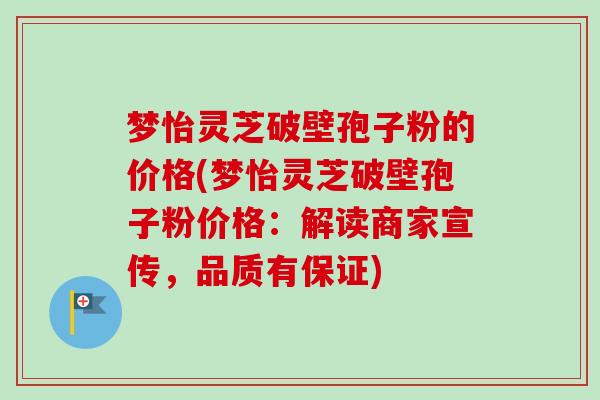 梦怡灵芝破壁孢子粉的价格(梦怡灵芝破壁孢子粉价格:解读商家宣传,品质有保证)-第1张图片-卓越灵芝孢子粉 梦怡灵芝破壁孢子粉的价格(梦怡灵芝破壁孢子粉价格:解读商家宣传,品质有保证)-第1张图片-卓越灵芝孢子粉