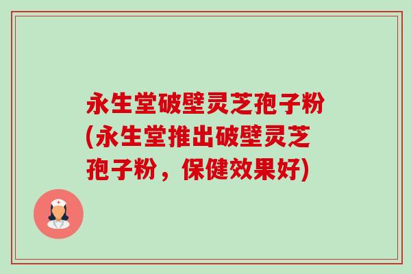 永生堂破壁灵芝孢子粉(永生堂推出破壁灵芝孢子粉,保健效果好)-第1张图片-卓越灵芝孢子粉 永生堂破壁灵芝孢子粉(永生堂推出破壁灵芝孢子粉,保健效果好)-第1张图片-卓越灵芝孢子粉